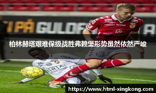 柏林赫塔艰难保级战胜弗赖堡形势虽然依然严峻