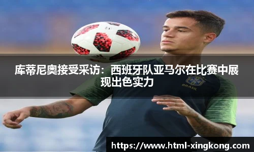 库蒂尼奥接受采访：西班牙队亚马尔在比赛中展现出色实力