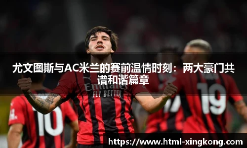 尤文图斯与AC米兰的赛前温情时刻：两大豪门共谱和谐篇章