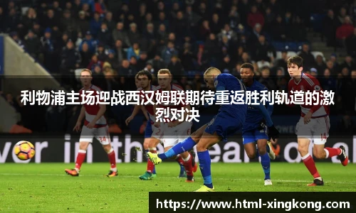 利物浦主场迎战西汉姆联期待重返胜利轨道的激烈对决