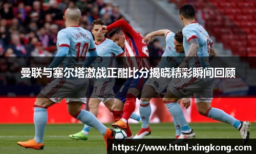 曼联与塞尔塔激战正酣比分揭晓精彩瞬间回顾